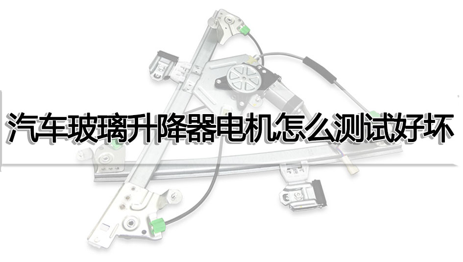 汽車玻璃升降器電機(jī)怎么測(cè)試好壞